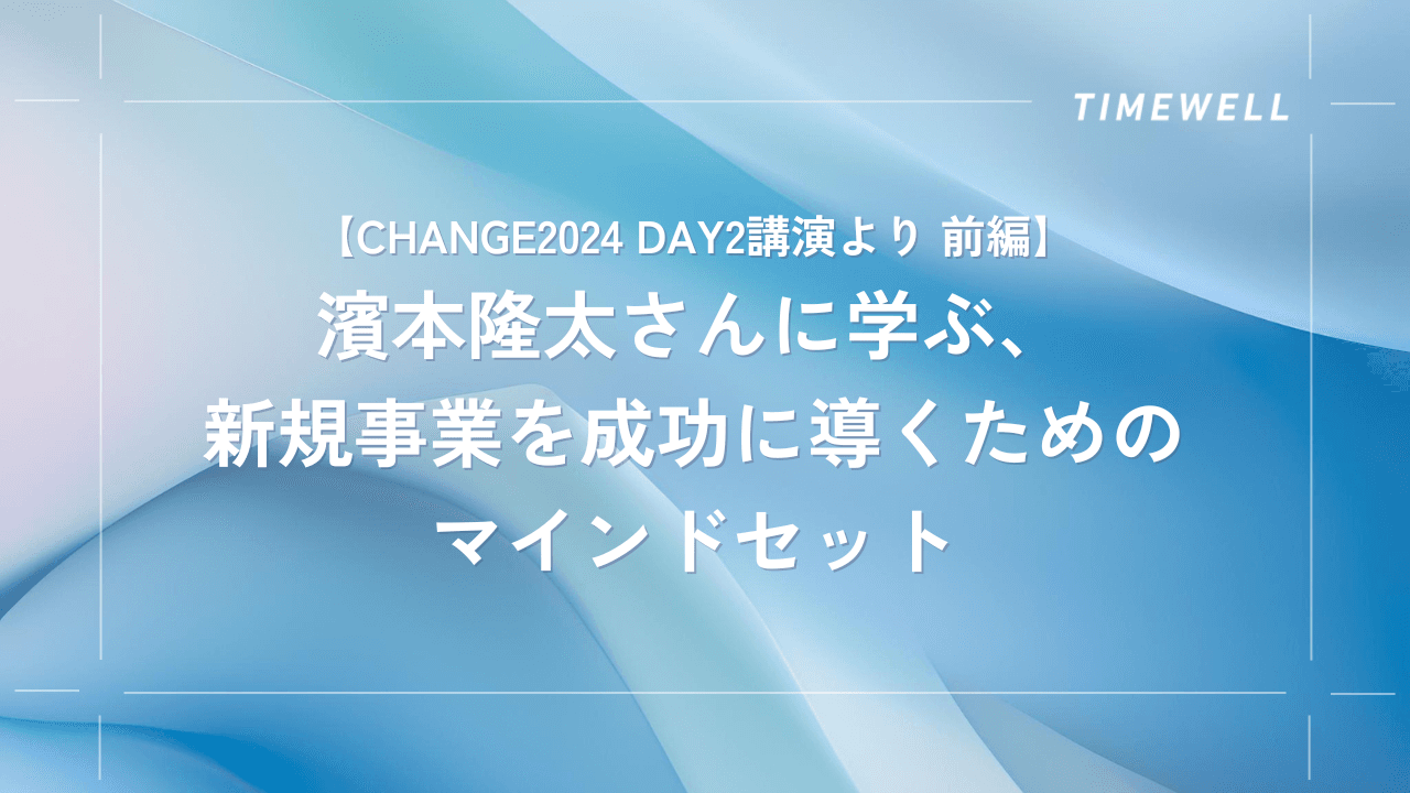 【CHANGE2024 Day2講演より 前編】濱本隆太さんに学ぶ、新規事業を成功に導くためのマインドセット |TIMEWELL