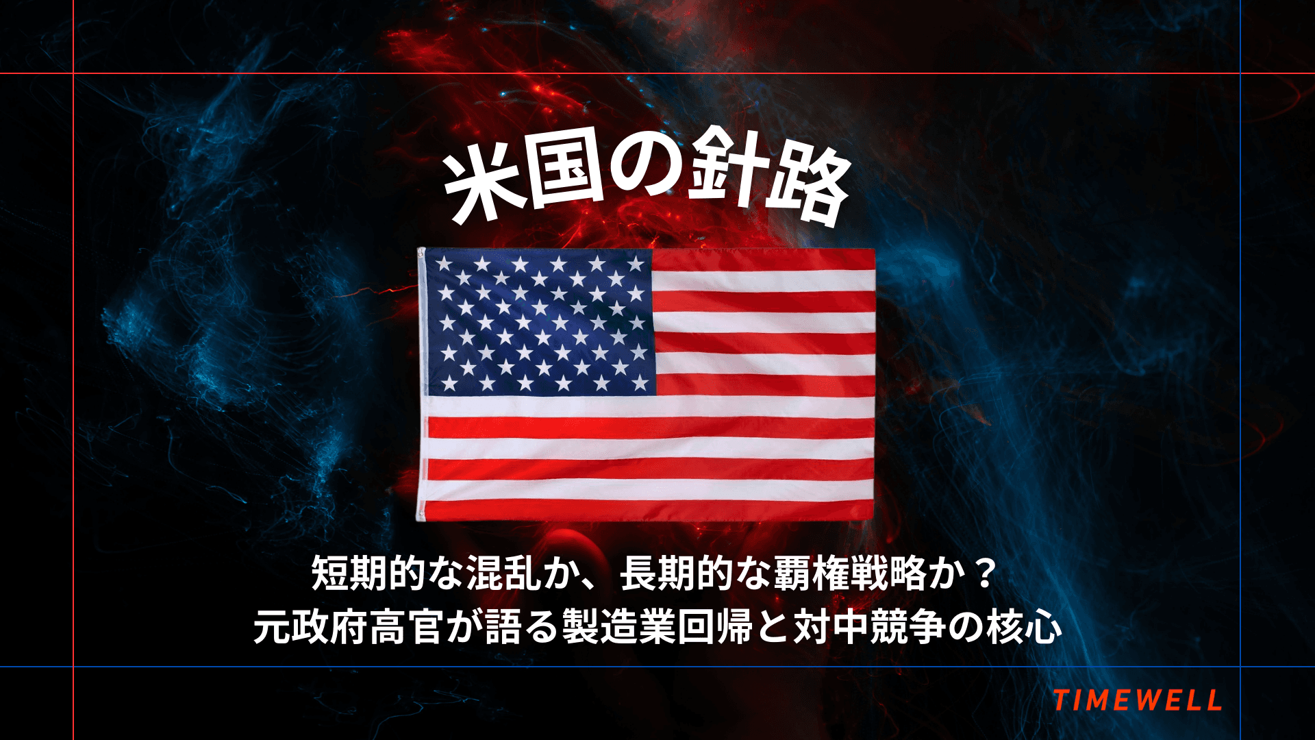 米国の針路:短期的な混乱か、長期的な覇権戦略か?元政府高官が語る製造業回帰と対中競争の核心