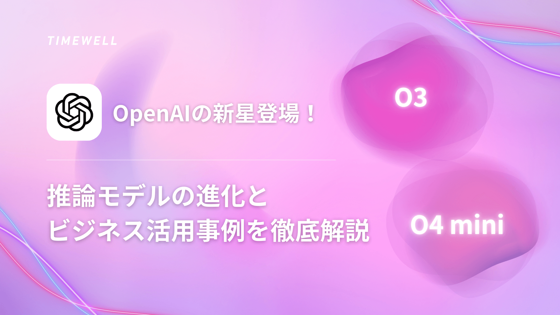 OpenAIの新星「O3」「O4 mini」登場!推論モデルの進化とビジネス活用事例を徹底解説