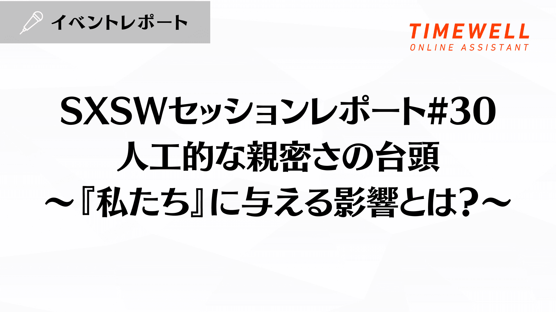 SXSWセッションレポート#30【人工的な親密さの台頭〜『私たち』に与える影響とは?〜】