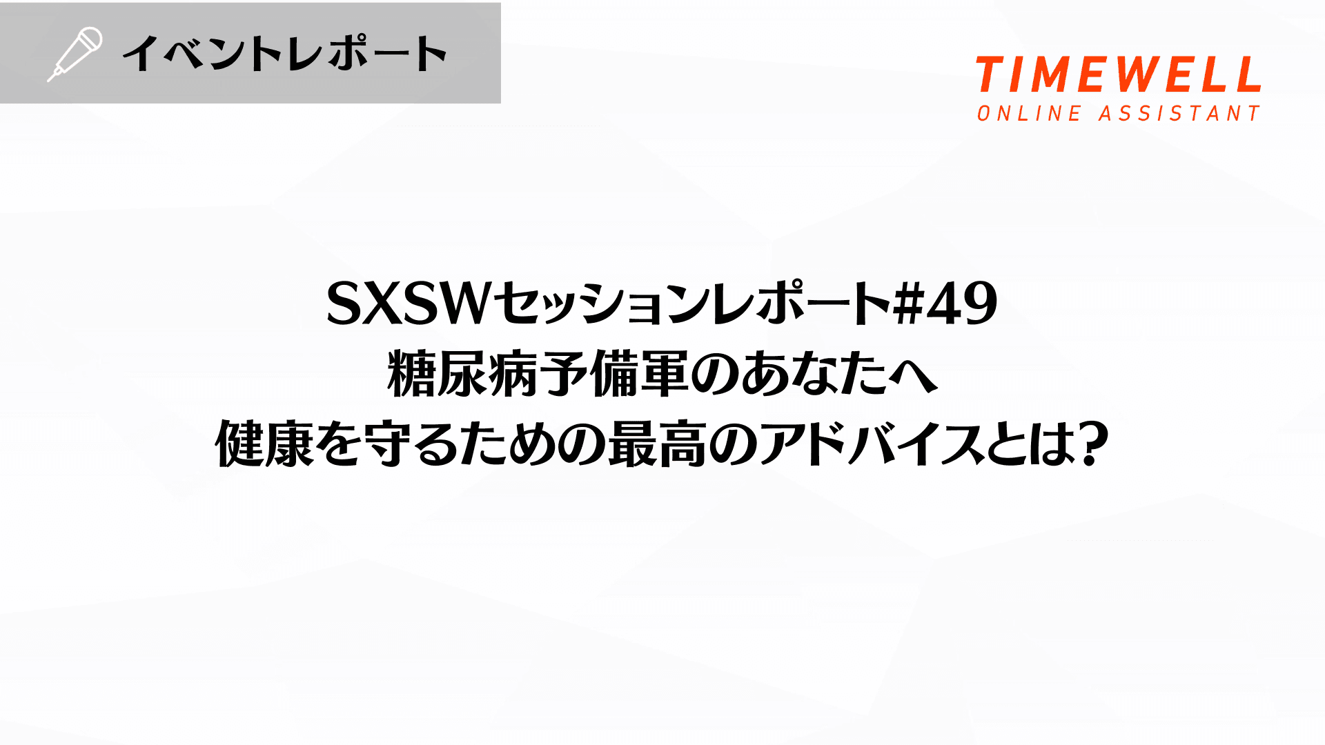 SXSWセッションレポート#49【糖尿病予備軍のあなたへ - 健康を守るための最高のアドバイスとは?】
