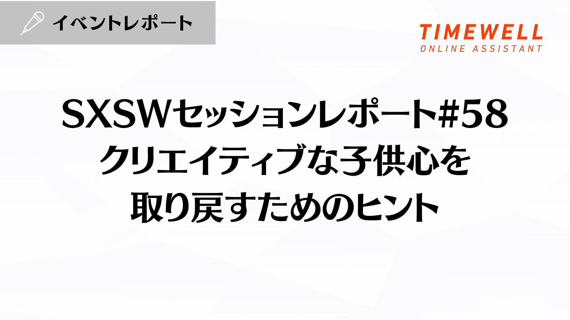 SXSWセッションレポート#58【クリエイティブな子供心を取り戻すためのヒント】