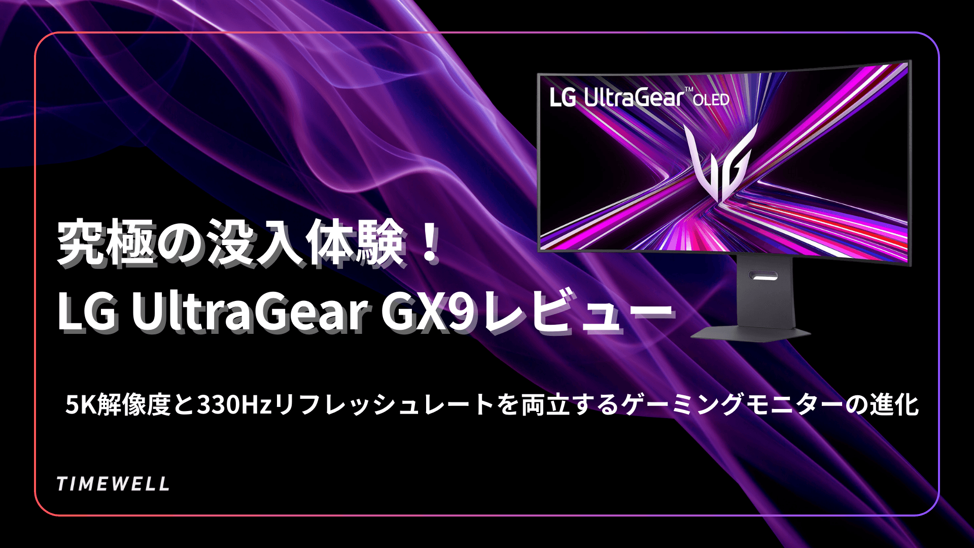 究極の没入体験!LG UltraGear GX9レビュー:5K解像度と330Hzリフレッシュレートを両立するゲーミングモニターの進化