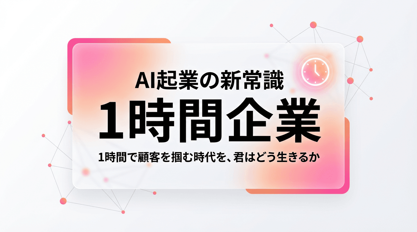 AI起業の新常識:1時間で顧客を掴む「1時間企業」の時代を、君はどう生きるか