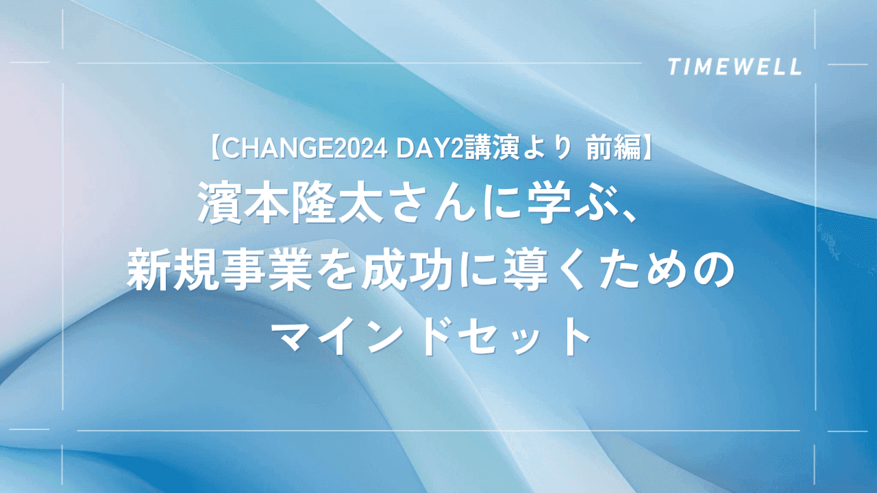 【CHANGE2024 Day2講演より 前編】濱本隆太さんに学ぶ、新規事業を成功に導くためのマインドセット |TIMEWELL