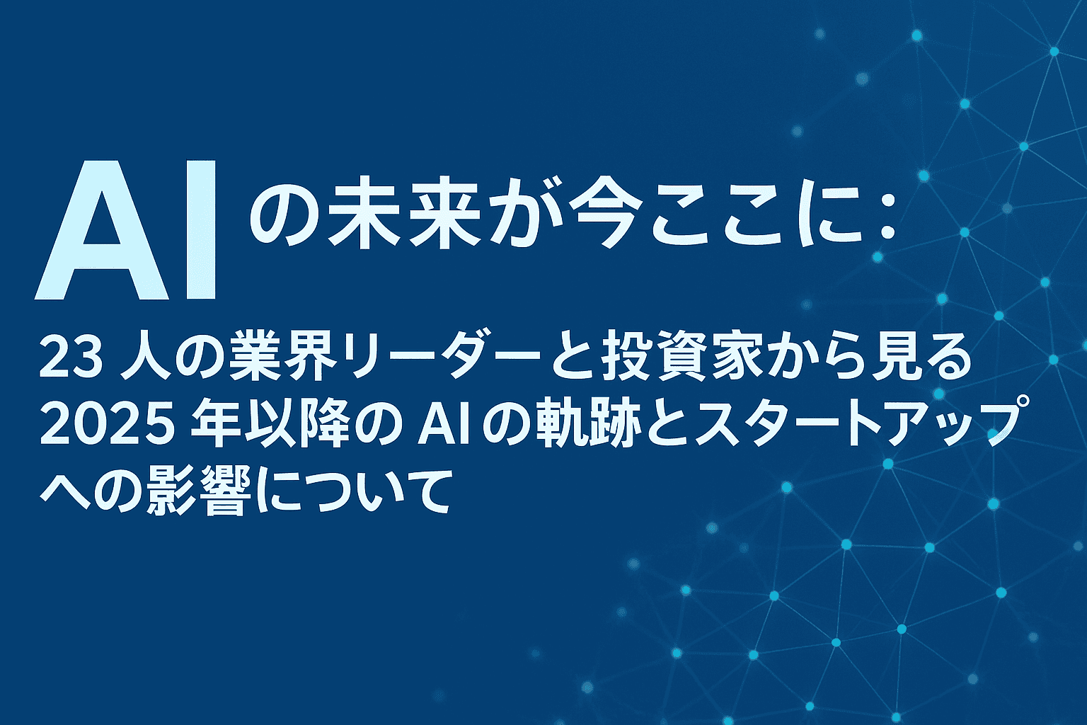 AIの未来が今ここに:23 人の業界リーダーと投資家から見る2025 年以降の AI の軌跡とスタートアップへの影響について
