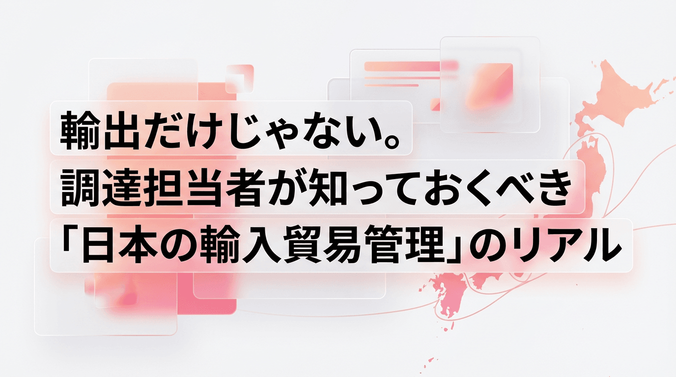 輸出だけじゃない。調達担当者が知っておくべき「日本の輸入貿易管理」のリアル