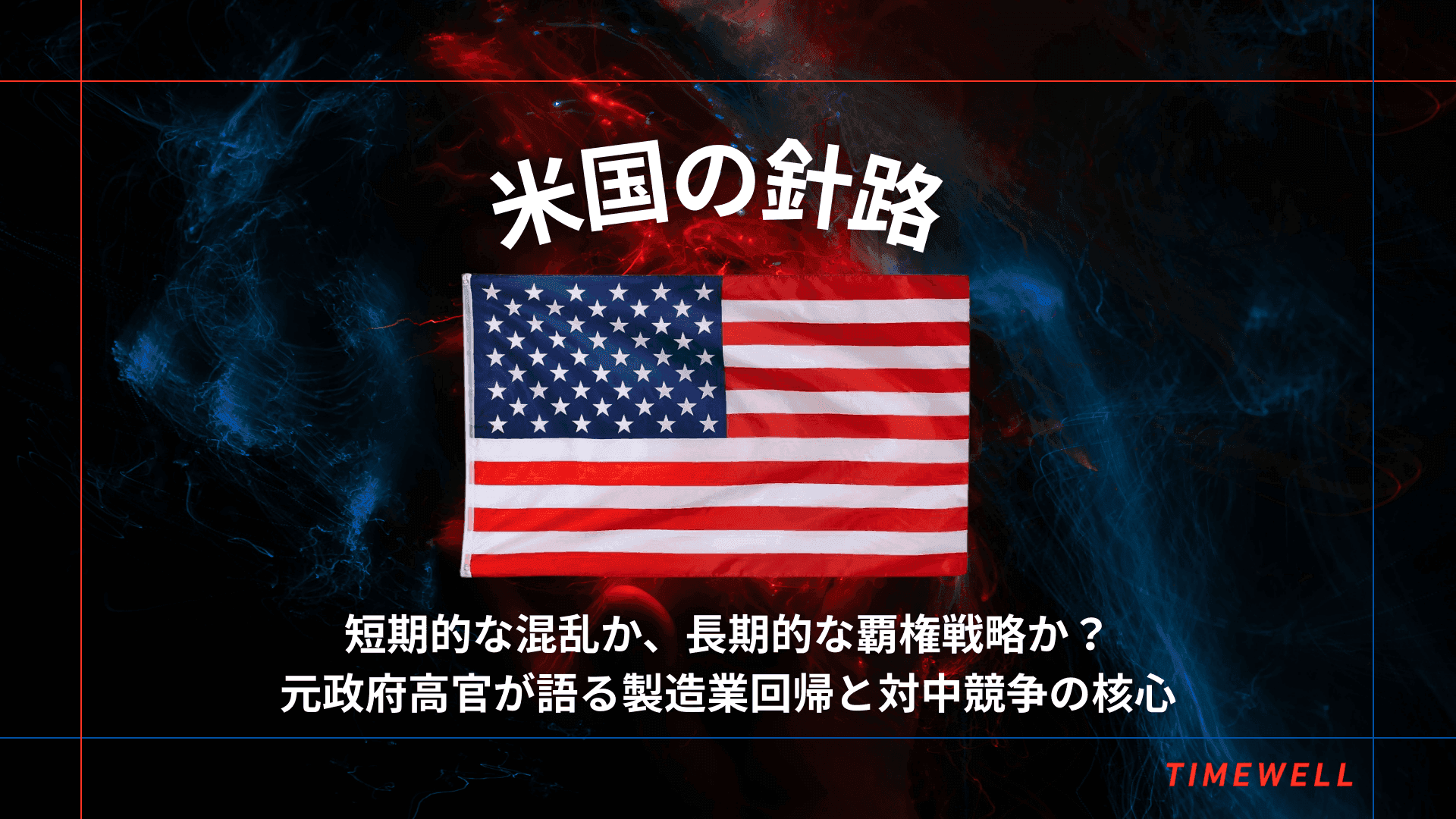 米国の針路:短期的な混乱か、長期的な覇権戦略か?元政府高官が語る製造業回帰と対中競争の核心