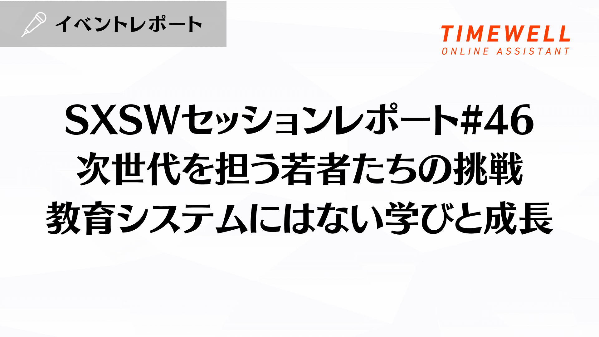 SXSWセッションレポート#46【次世代を担う若者たちの挑戦:教育システムにはない学びと成長】