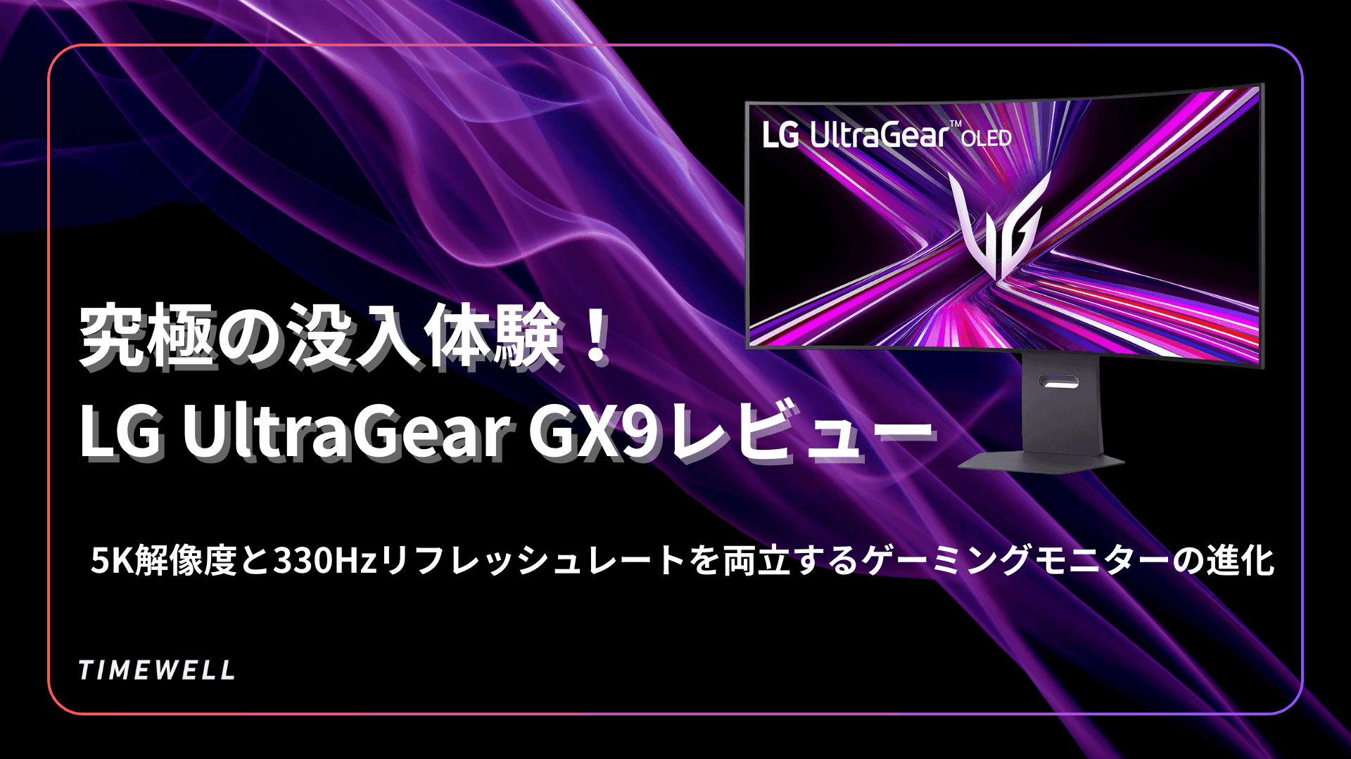 究極の没入体験!LG UltraGear GX9レビュー:5K解像度と330Hzリフレッシュレートを両立するゲーミングモニターの進化