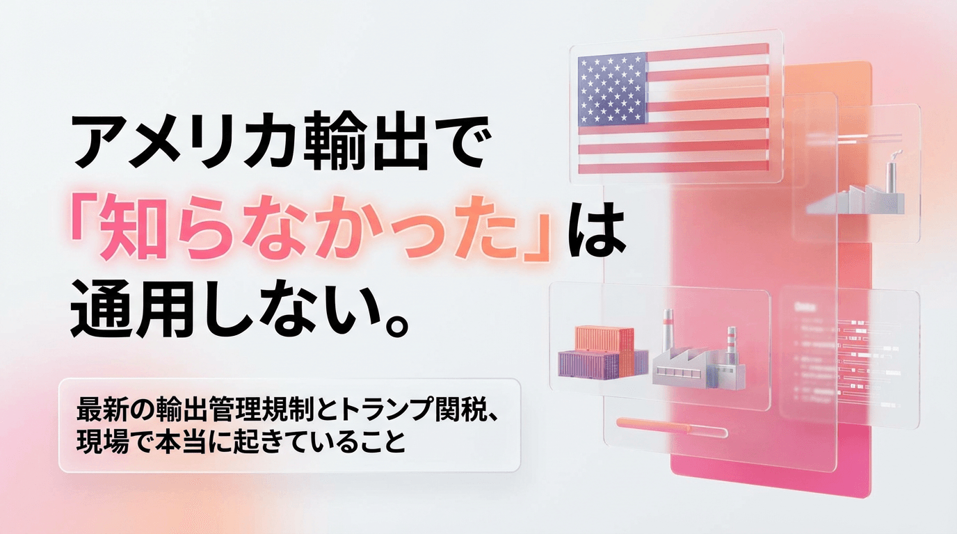 アメリカ輸出で「知らなかった」は通用しない。最新の輸出管理規制とトランプ関税、現場で本当に起きていること