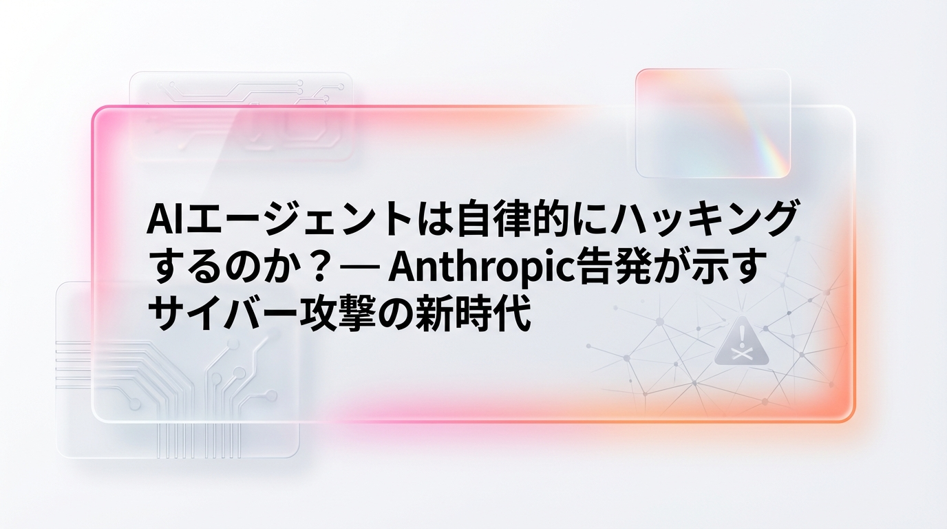 AIエージェントは自律的にハッキングするのか？— Anthropic告発が示すサイバー攻撃の新時代