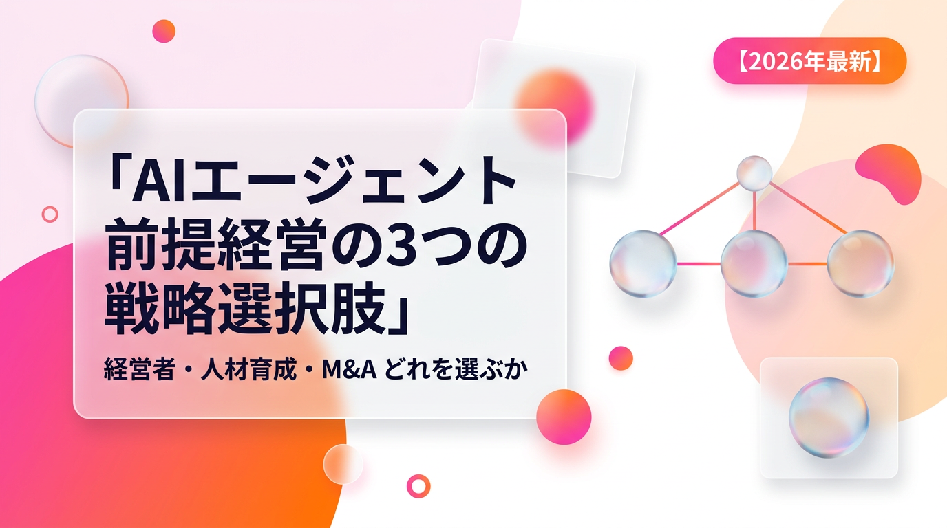 AIエージェント前提経営の3つの戦略選択肢|経営者・人材育成・M&Aどれを選ぶか【2026年最新】