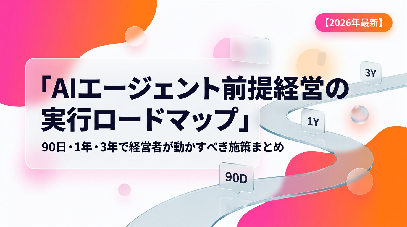 AIエージェント前提経営の実行ロードマップ｜90日・1年・3年で経営者が動かすべき施策まとめ【2026年最新】