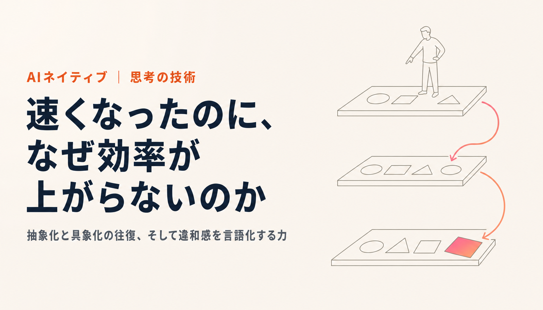AIネイティブに仕事をこなすために必要な「抽象化・具象化力」｜コーディングエージェントで速くなったのに組織の効率が上がらない理由と、違和感を言語化する力