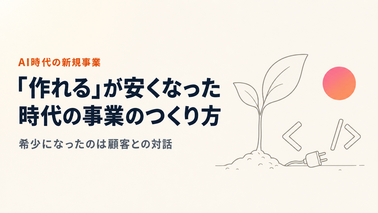 AI時代の事業のつくり方|「作れる」が安くなった時代に何が価値になるか