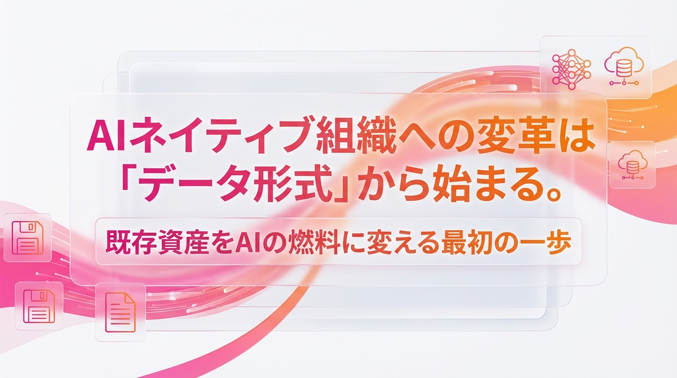 AIネイティブ組織への変革は「データ形式」から始まる──既存資産をAIの燃料に変える最初の一歩