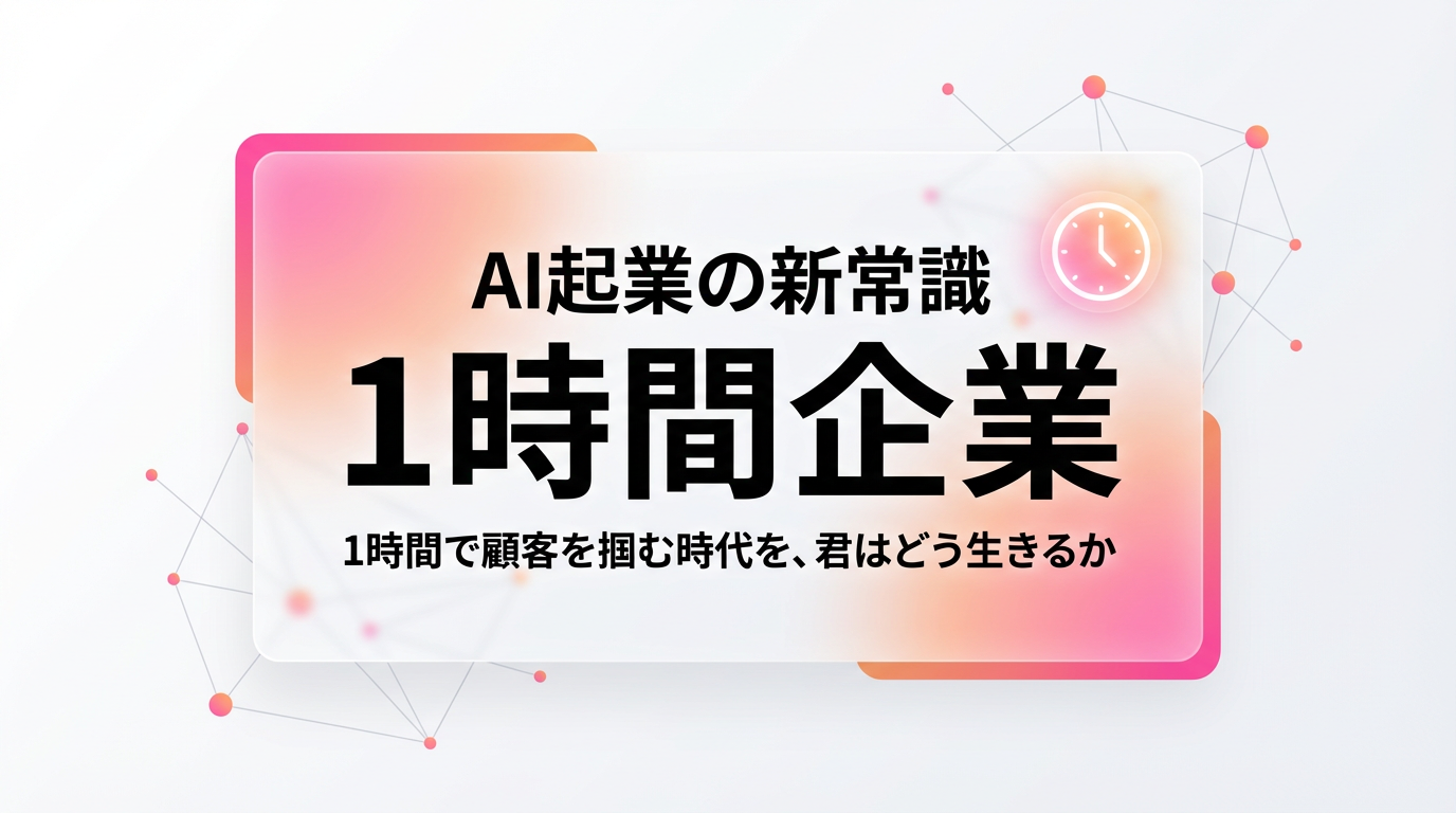 AI起業の新常識:1時間で顧客を掴む「1時間企業」の時代を、君はどう生きるか