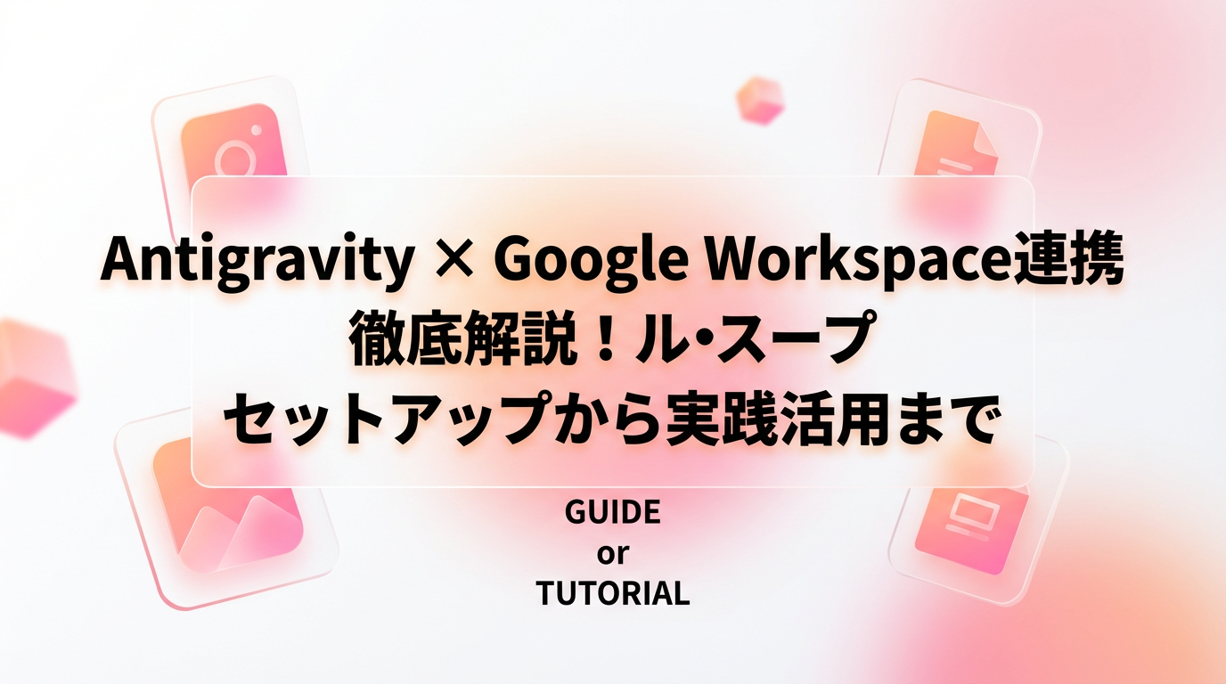 Antigravity × Google Workspace連携 徹底解説！セットアップから実践活用まで