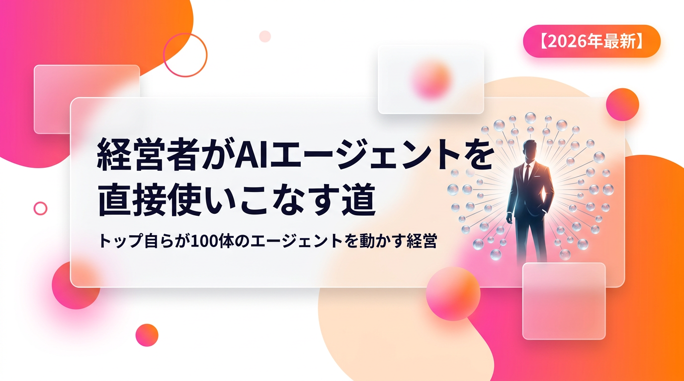 経営者がAIエージェントを直接使いこなす道｜トップ自らが100体のエージェントを動かす経営【2026年最新】