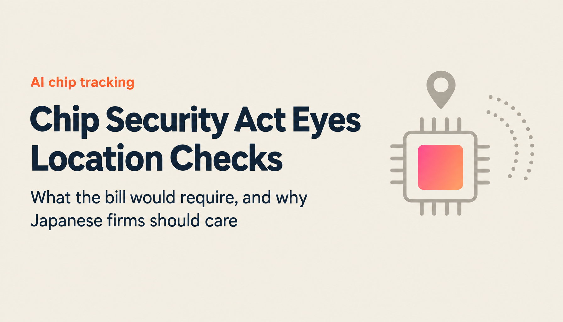 Complete Guide: Chip Security Act (S.1705 / H.R.3447) — AI Chip Location Tracking Mandates and Impact on Japanese Companies