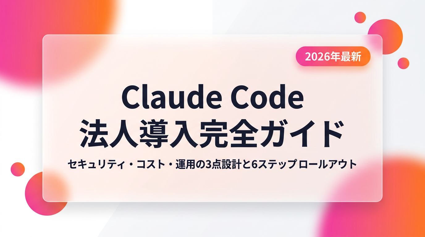 Claude Code法人導入完全ガイド|セキュリティ・コスト・運用の3点設計と6ステップロールアウト【2026年最新】