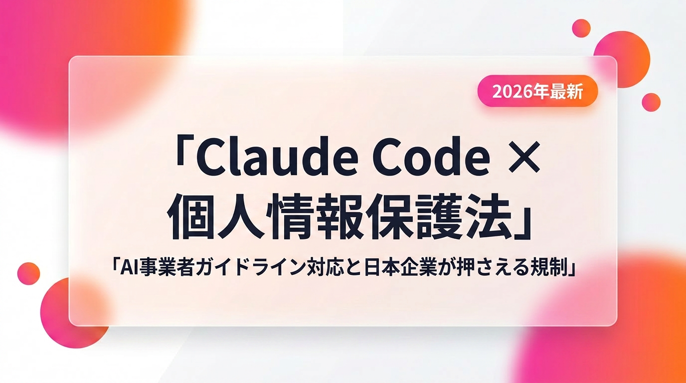 Claude Code × 個人情報保護法・AI事業者ガイドライン対応|日本企業が押さえる規制と実装【2026年最新】