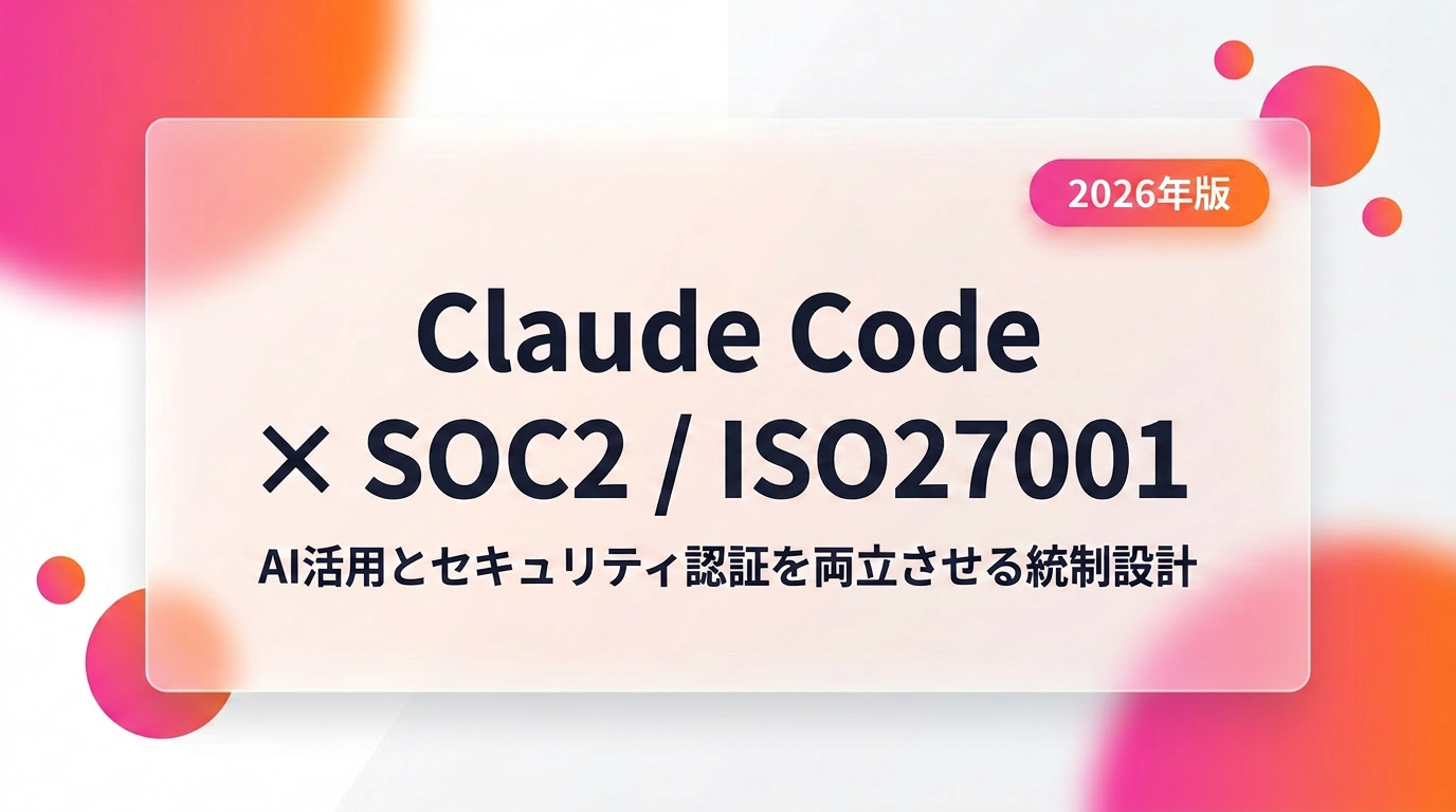 Claude Code × SOC2 / ISO27001 対応の実装ガイド｜AI活用とセキュリティ認証を両立させる統制設計【2026年版】
