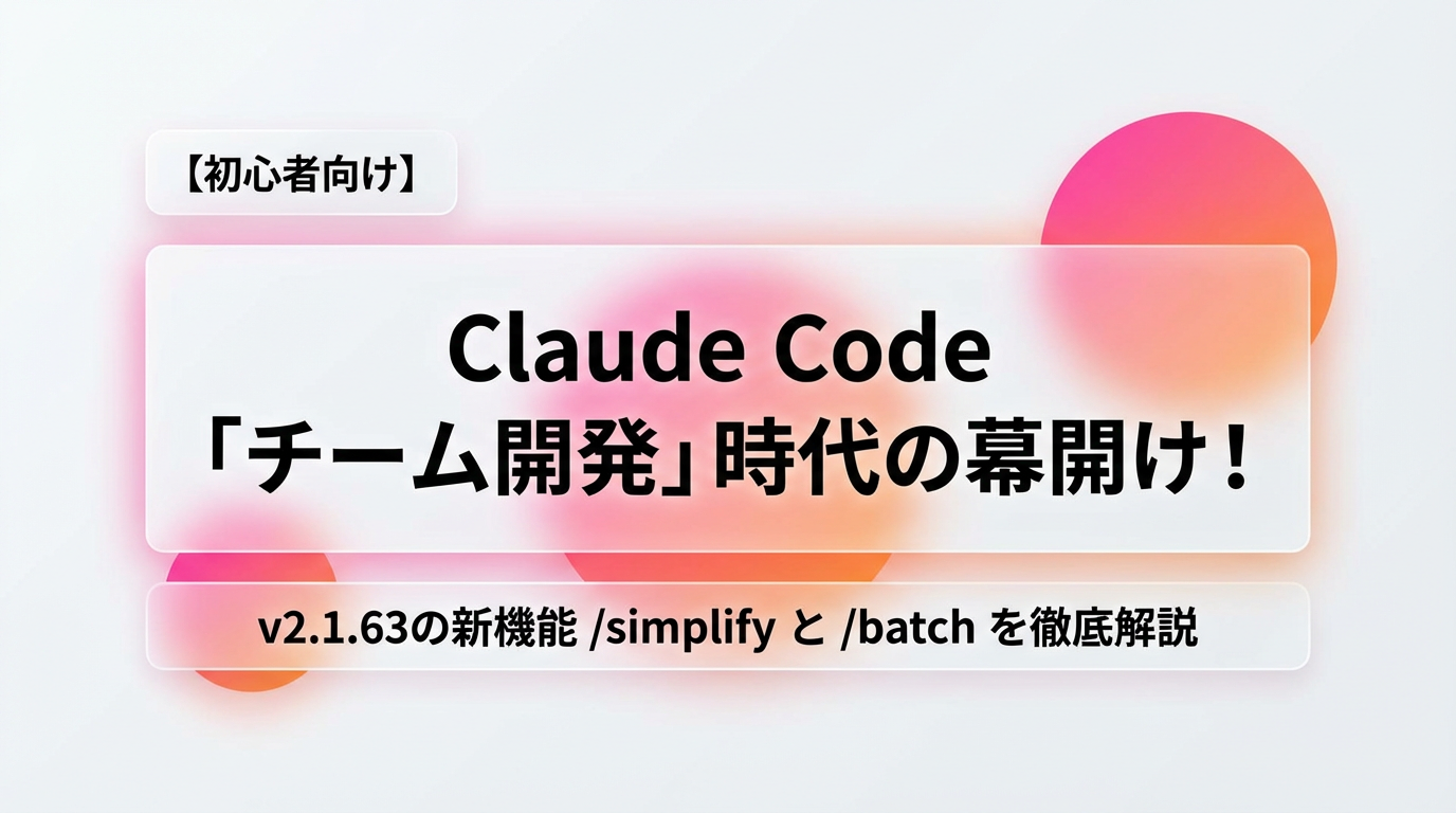 【初心者向け】Claude Code「チーム開発」時代の幕開け！v2.1.63の新機能 /simplify と /batch を徹底解説