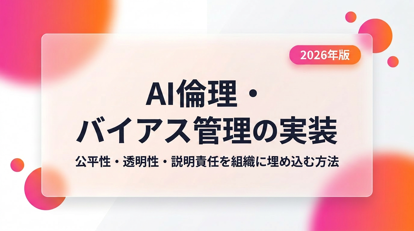 AI倫理・バイアス管理の実装フレームワーク|公平性・透明性・説明責任を組織に埋め込む方法【2026年版】