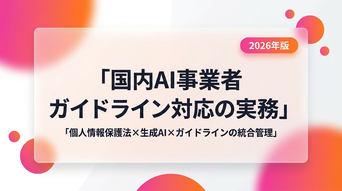 国内AI事業者ガイドライン対応の実務|個人情報保護法×生成AI×AI事業者ガイドラインの統合管理【2026年版】