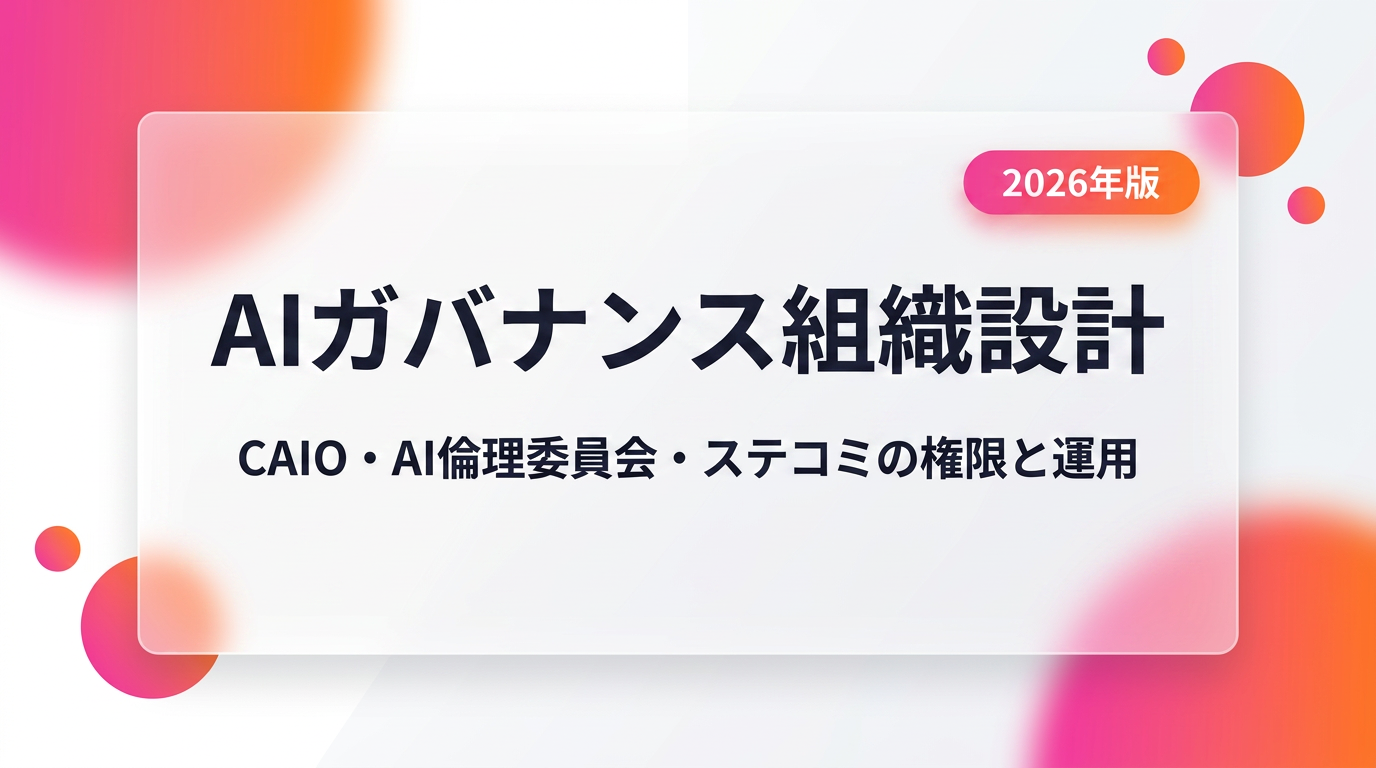 AIガバナンス組織設計|CAIO・AI倫理委員会・ステアリングコミッティの権限と運用【2026年版】