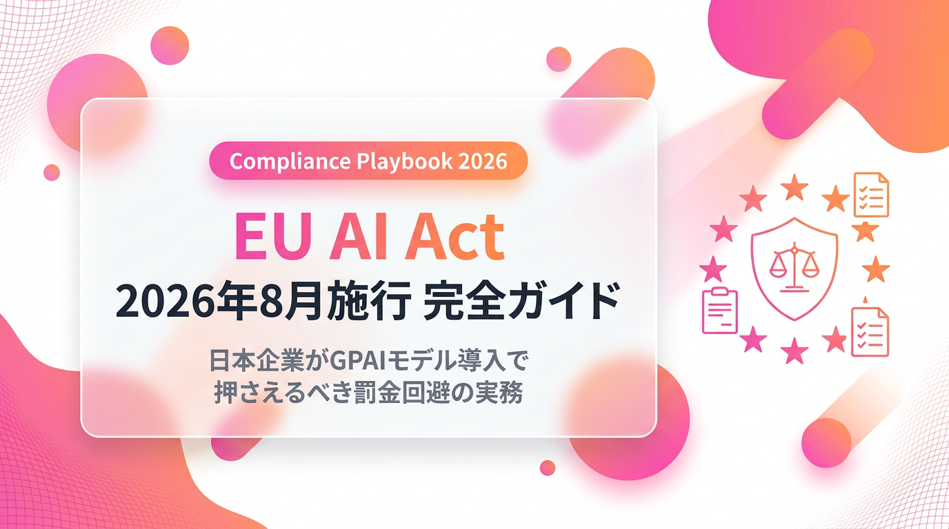 EU AI Act 2026年8月2日 一般適用【完全ガイド】日本企業がGPAIモデル導入で押さえるべき罰金回避の実務
