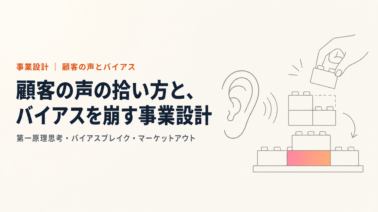 顧客の声の拾い方と、バイアスを崩す事業設計|第一原理思考・バイアスブレイク・マーケットアウト