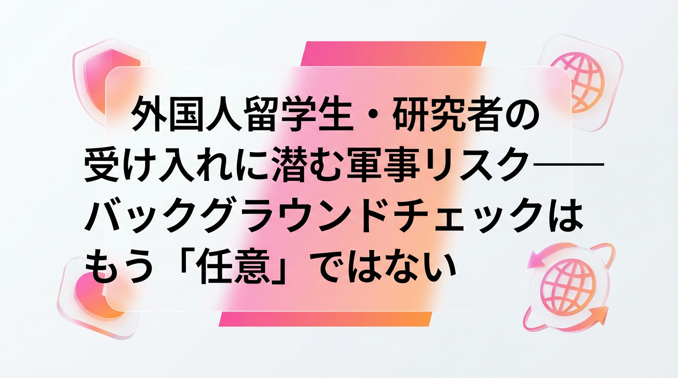 外国人留学生・研究者の受け入れに潜む軍事リスク バックグラウンドチェックはもう「任意」ではない