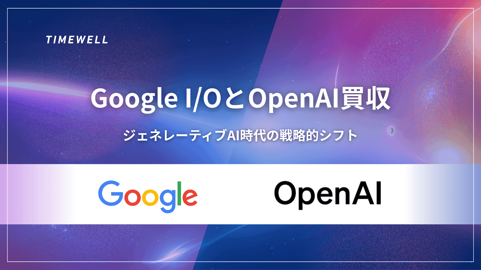 Google I/OとOpenAIの買収:ジェネレーティブAI時代の戦略的シフト